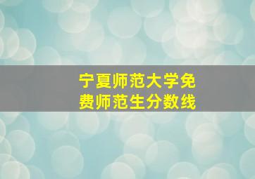 宁夏师范大学免费师范生分数线