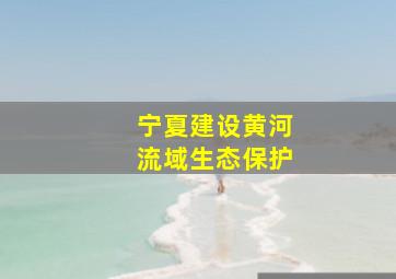 宁夏建设黄河流域生态保护