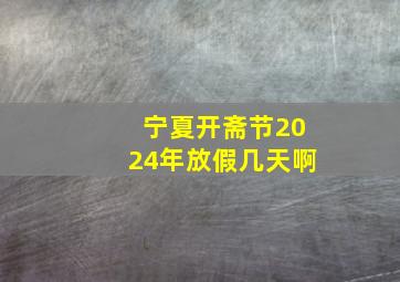 宁夏开斋节2024年放假几天啊