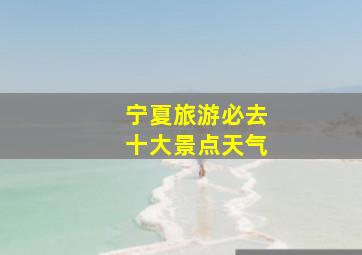 宁夏旅游必去十大景点天气