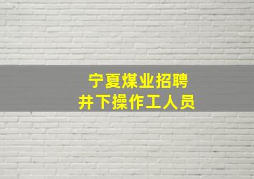 宁夏煤业招聘井下操作工人员