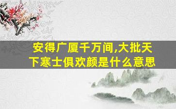 安得广厦千万间,大批天下寒士俱欢颜是什么意思