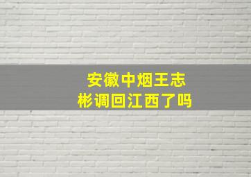 安徽中烟王志彬调回江西了吗