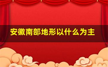 安徽南部地形以什么为主