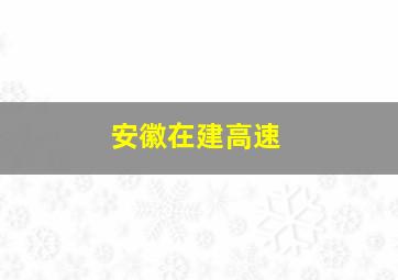 安徽在建高速