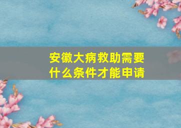 安徽大病救助需要什么条件才能申请