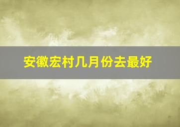 安徽宏村几月份去最好