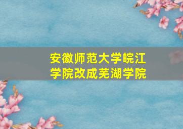 安徽师范大学皖江学院改成芜湖学院