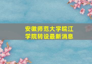 安徽师范大学皖江学院转设最新消息