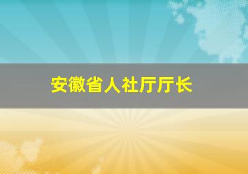 安徽省人社厅厅长