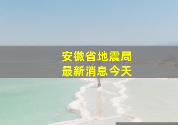 安徽省地震局最新消息今天