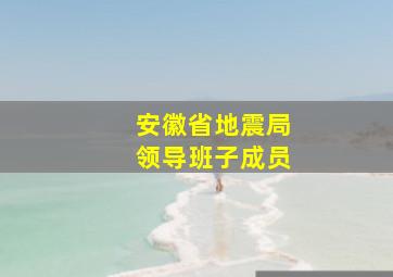 安徽省地震局领导班子成员