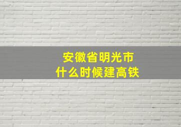 安徽省明光市什么时候建高铁