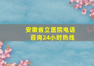 安徽省立医院电话咨询24小时热线