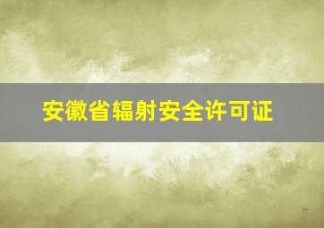 安徽省辐射安全许可证