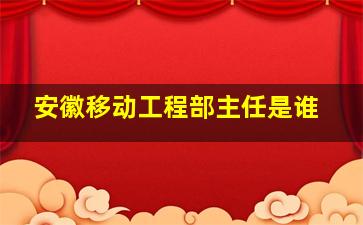 安徽移动工程部主任是谁