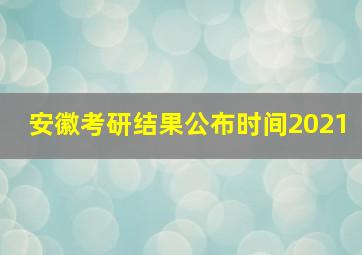 安徽考研结果公布时间2021