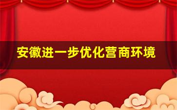 安徽进一步优化营商环境