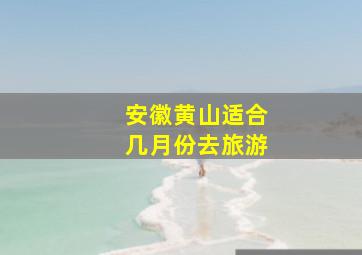 安徽黄山适合几月份去旅游