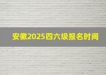 安徽2025四六级报名时间