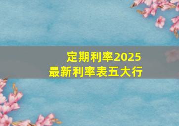 定期利率2025最新利率表五大行