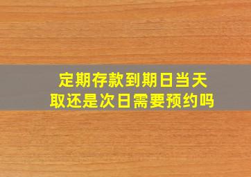 定期存款到期日当天取还是次日需要预约吗