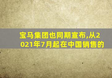 宝马集团也同期宣布,从2021年7月起在中国销售的