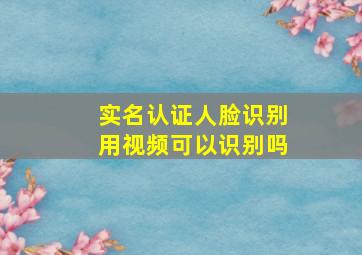 实名认证人脸识别用视频可以识别吗