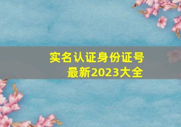 实名认证身份证号最新2023大全