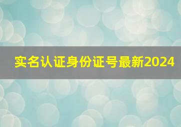 实名认证身份证号最新2024