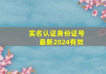 实名认证身份证号最新2024有效