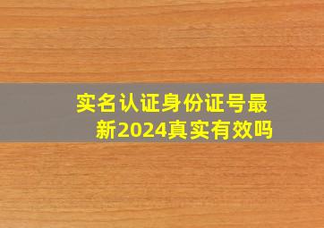 实名认证身份证号最新2024真实有效吗