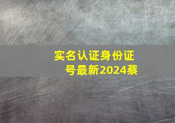 实名认证身份证号最新2024蔡