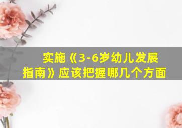 实施《3-6岁幼儿发展指南》应该把握哪几个方面