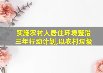 实施农村人居住环境整治三年行动计划,以农村垃圾