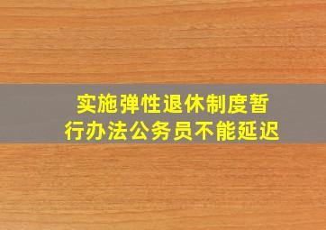 实施弹性退休制度暂行办法公务员不能延迟