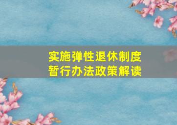 实施弹性退休制度暂行办法政策解读