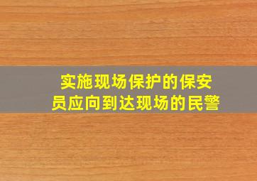 实施现场保护的保安员应向到达现场的民警