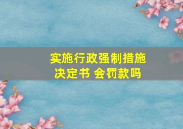 实施行政强制措施决定书 会罚款吗