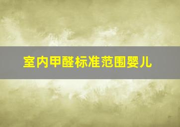 室内甲醛标准范围婴儿