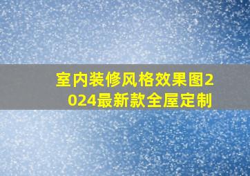 室内装修风格效果图2024最新款全屋定制