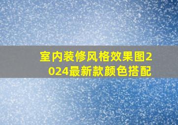 室内装修风格效果图2024最新款颜色搭配