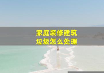 家庭装修建筑垃圾怎么处理