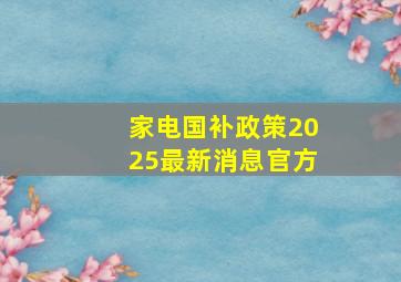 家电国补政策2025最新消息官方