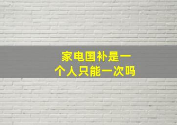 家电国补是一个人只能一次吗