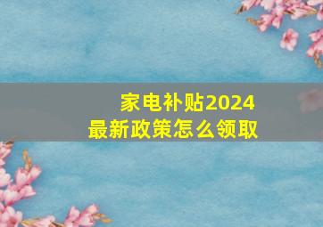 家电补贴2024最新政策怎么领取