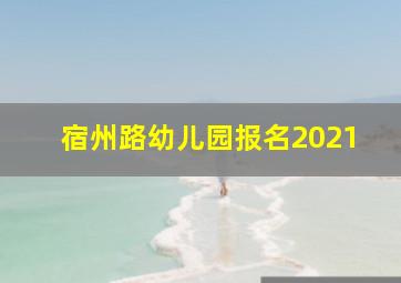 宿州路幼儿园报名2021