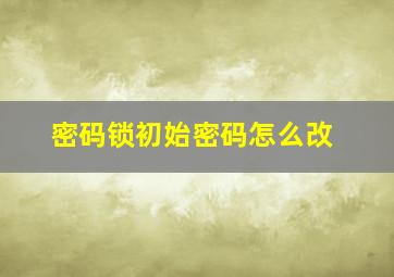 密码锁初始密码怎么改