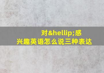 对…感兴趣英语怎么说三种表达