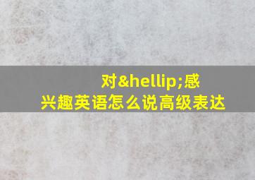 对…感兴趣英语怎么说高级表达